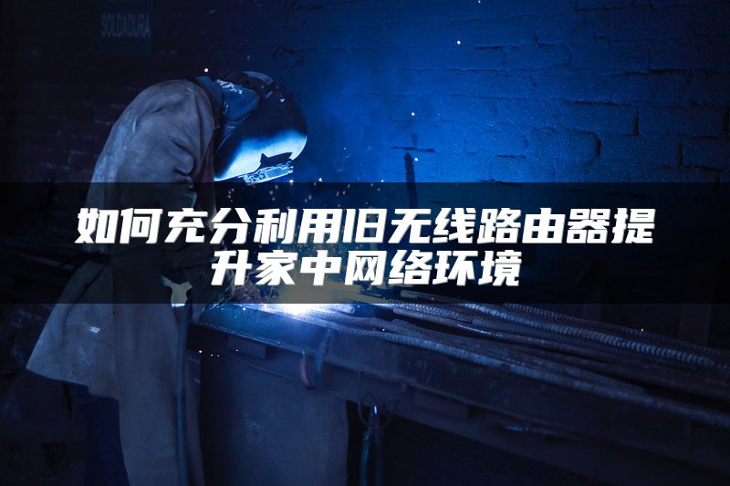如何充分利用旧无线路由器提升家中网络环境