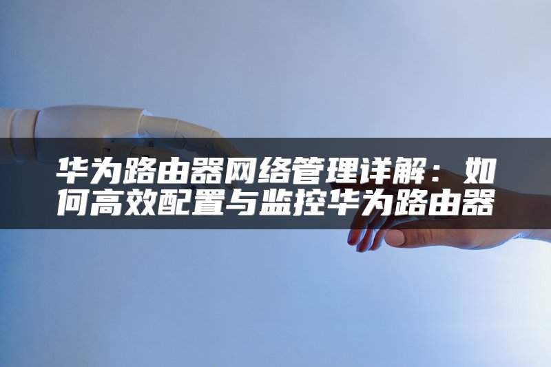 华为路由器网络管理详解：如何高效配置与监控华为路由器