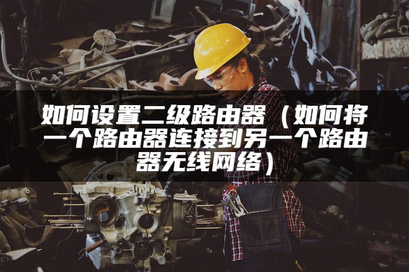 如何设置二级路由器（如何将一个路由器连接到另一个路由器无线网络）