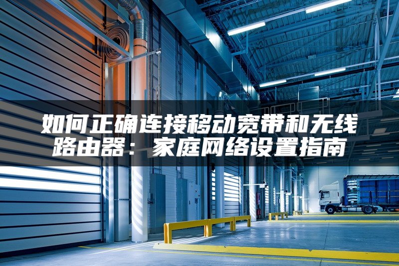 如何正确连接移动宽带和无线路由器：家庭网络设置指南