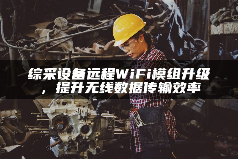 综采设备远程WiFi模组升级，提升无线数据传输效率