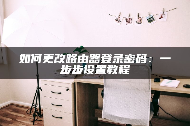 如何更改路由器登录密码：一步步设置教程