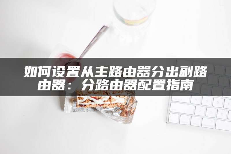 如何设置从主路由器分出副路由器：分路由器配置指南