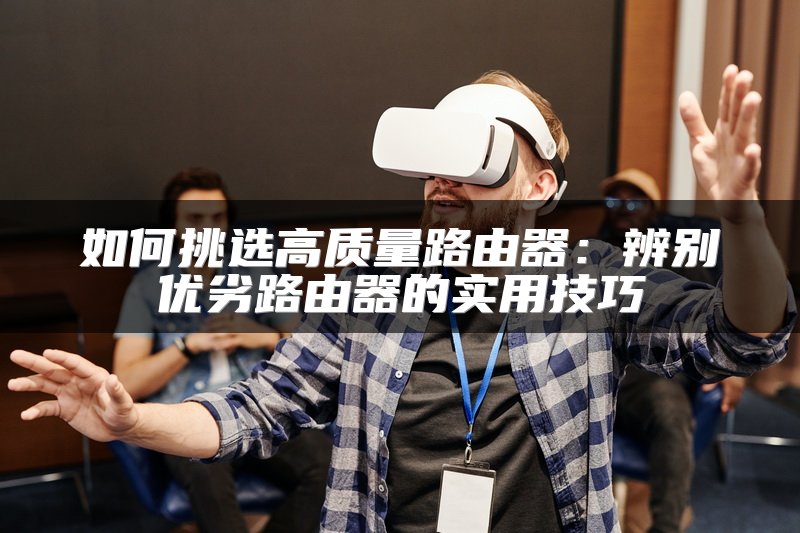 如何挑选高质量路由器：辨别优劣路由器的实用技巧