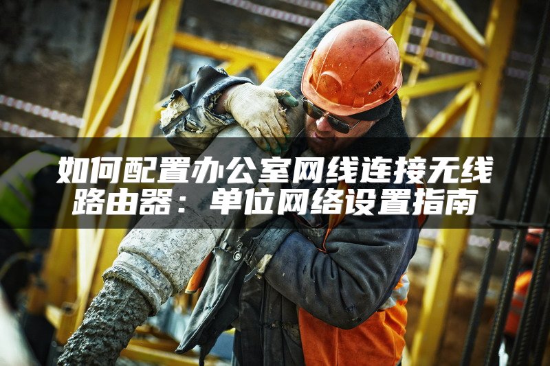如何配置办公室网线连接无线路由器：单位网络设置指南