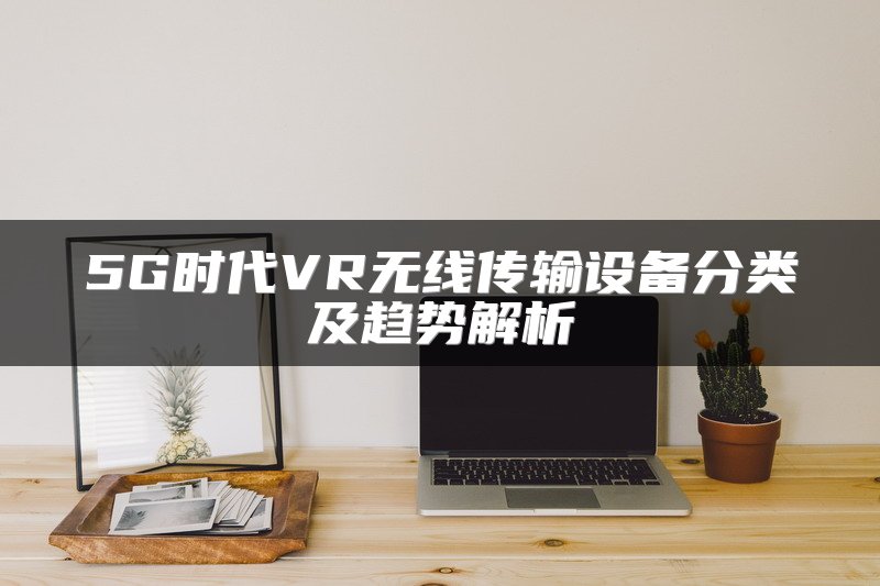 5G时代VR无线传输设备分类及趋势解析