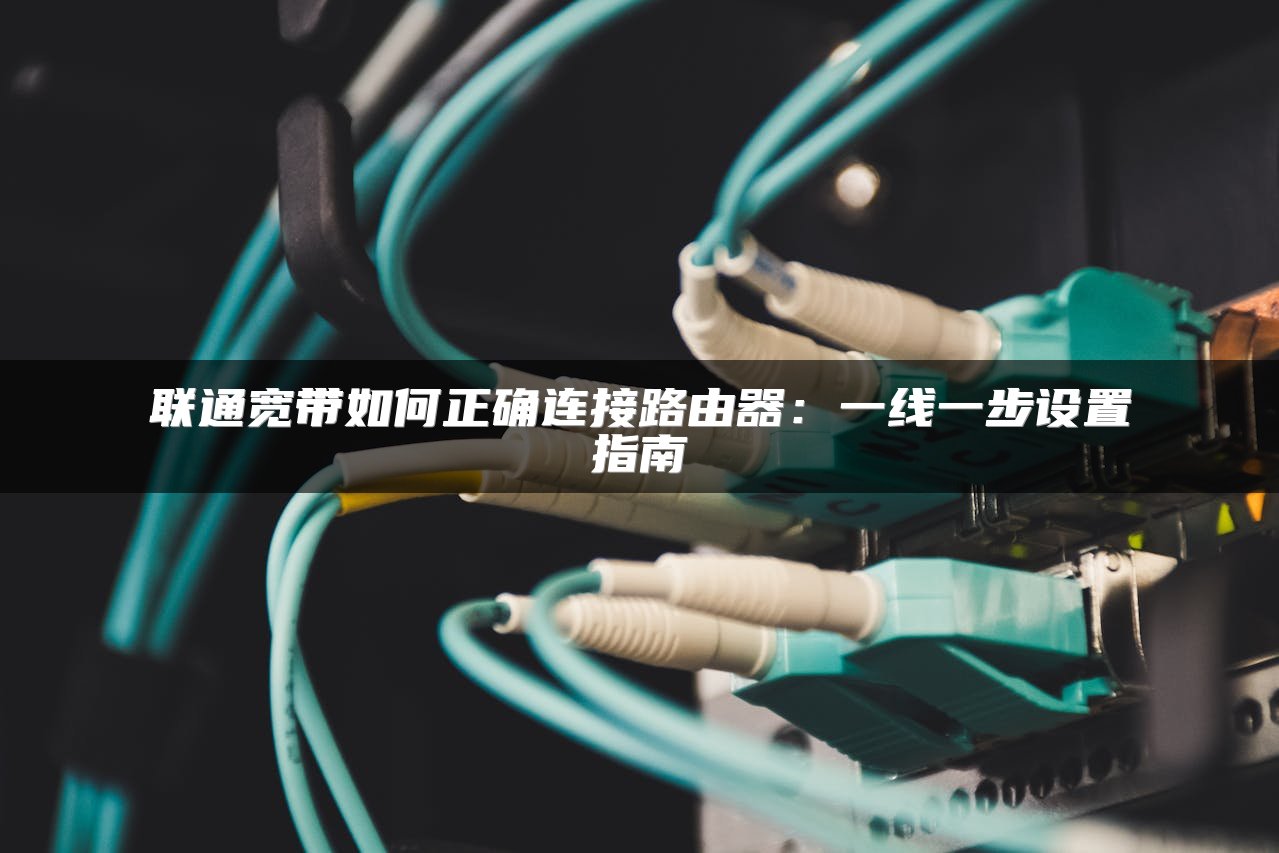 联通宽带如何正确连接路由器：一线一步设置指南