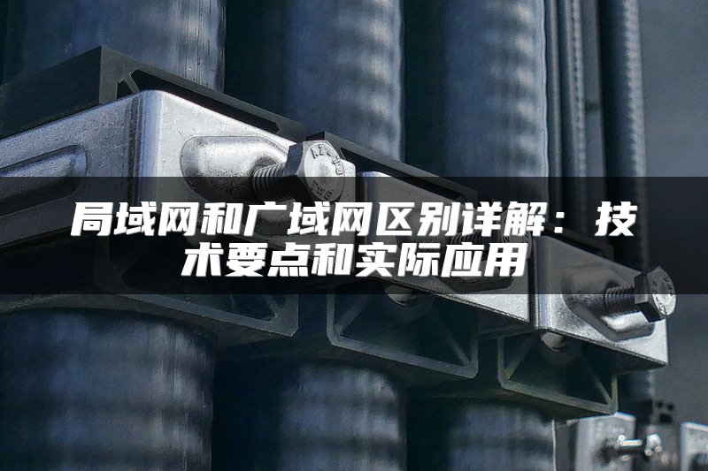 局域网和广域网区别详解：技术要点和实际应用