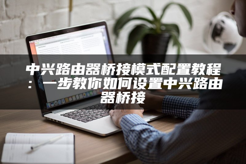 中兴路由器桥接模式配置教程：一步教你如何设置中兴路由器桥接