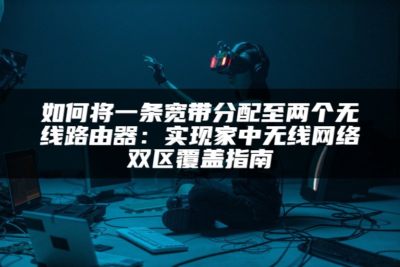 如何将一条宽带分配至两个无线路由器：实现家中无线网络双区覆盖指南