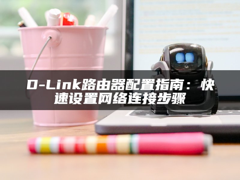 D-Link路由器配置指南：快速设置网络连接步骤