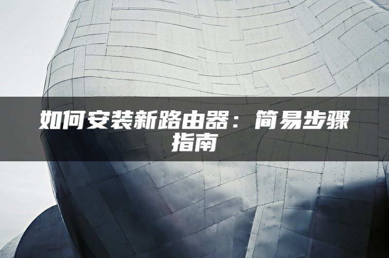 如何安装新路由器：简易步骤指南