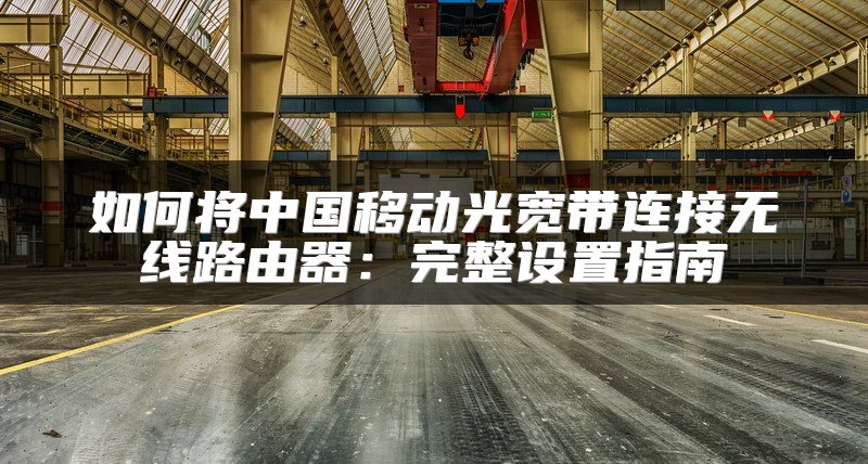 如何将中国移动光宽带连接无线路由器：完整设置指南