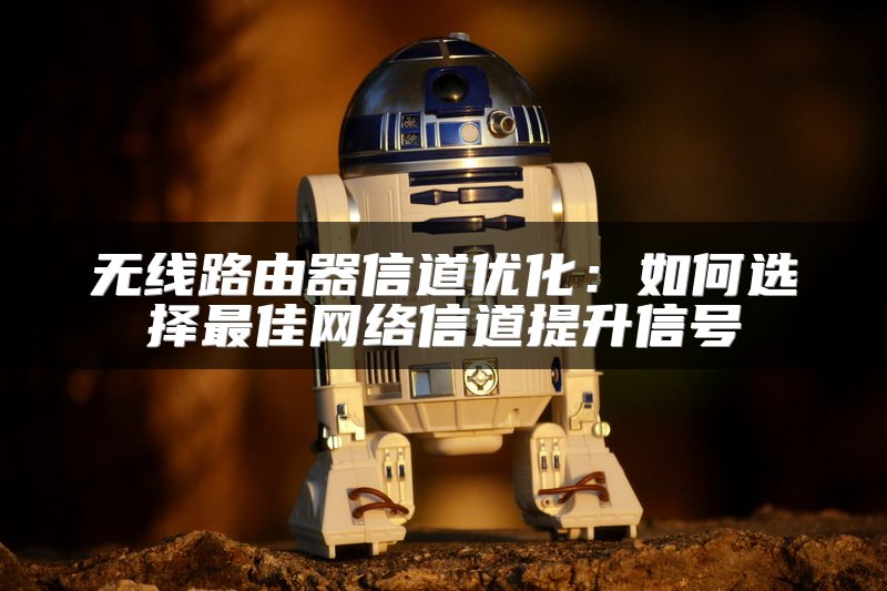 无线路由器信道优化：如何选择最佳网络信道提升信号