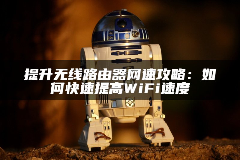 提升无线路由器网速攻略：如何快速提高WiFi速度