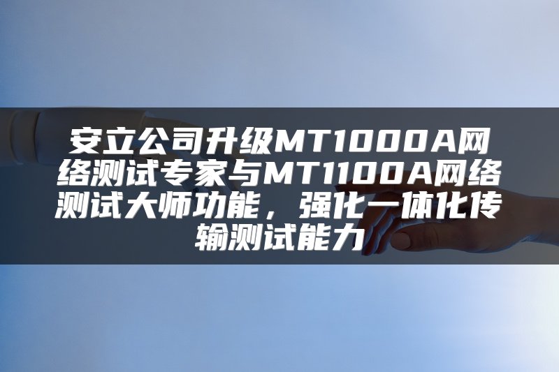 安立公司升级MT1000A网络测试专家与MT1100A网络测试大师功能，强化一体化传输测试能力