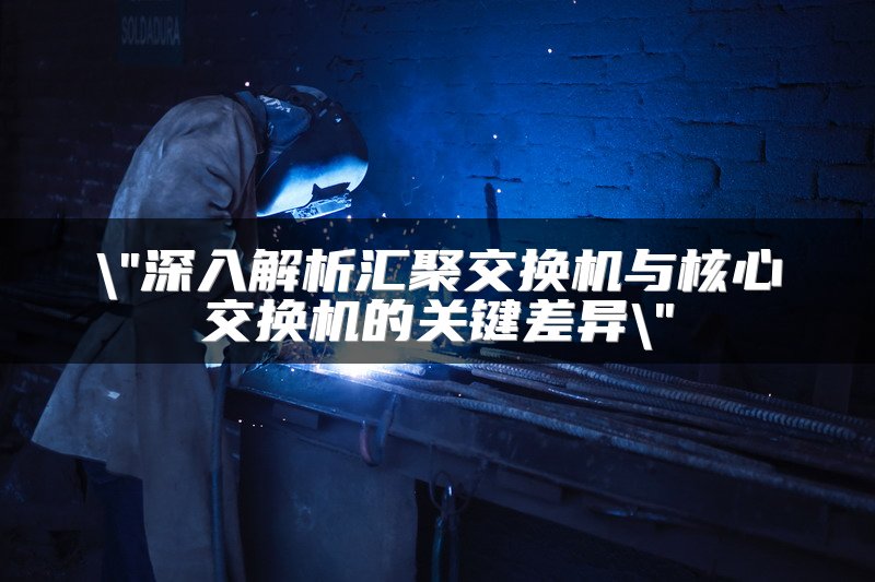 深入解析汇聚交换机与核心交换机的关键差异