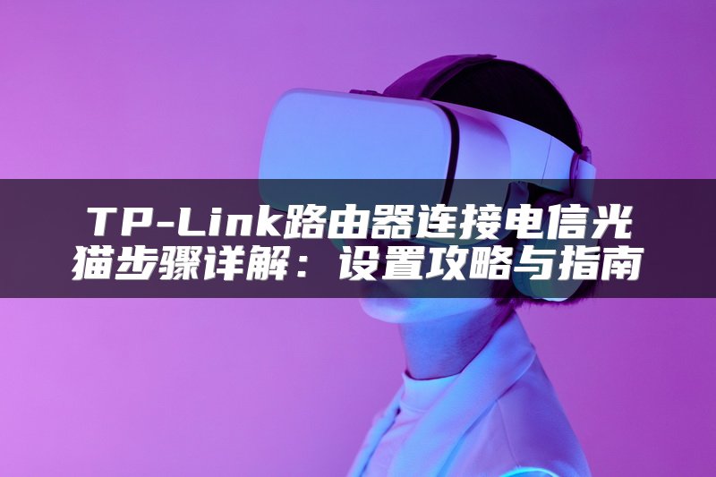 TP-Link路由器连接电信光猫步骤详解：设置攻略与指南