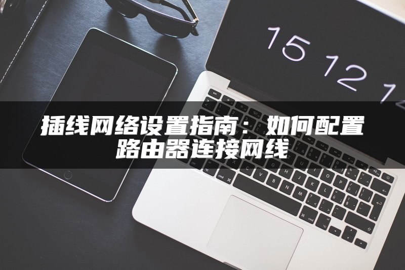 插线网络设置指南：如何配置路由器连接网线