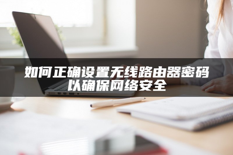 如何正确设置无线路由器密码以确保网络安全