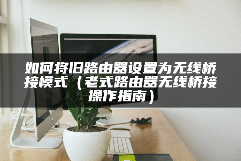 如何将旧路由器设置为无线桥接模式（老式路由器无线桥接操作指南）