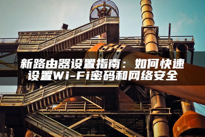 新路由器设置指南：如何快速设置Wi-Fi密码和网络安全