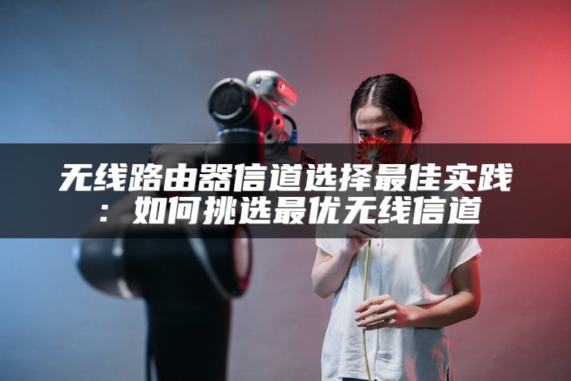 无线路由器信道选择最佳实践：如何挑选最优无线信道