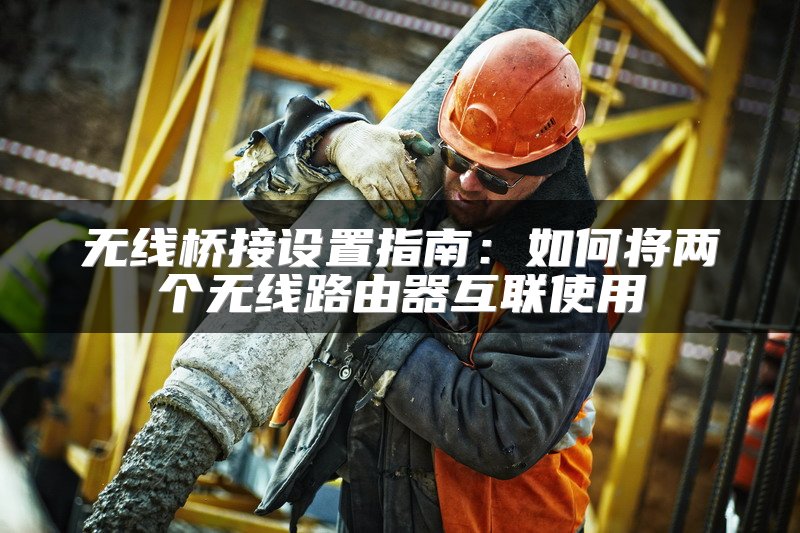 无线桥接设置指南：如何将两个无线路由器互联使用