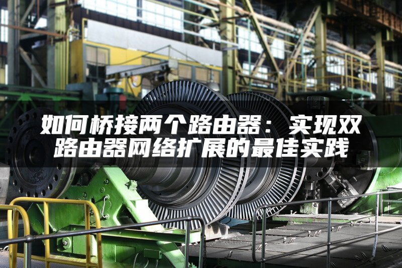 如何桥接两个路由器：实现双路由器网络扩展的最佳实践