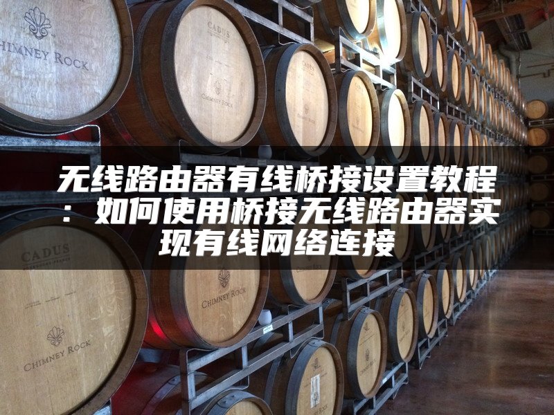 无线路由器有线桥接设置教程：如何使用桥接无线路由器实现有线网络连接