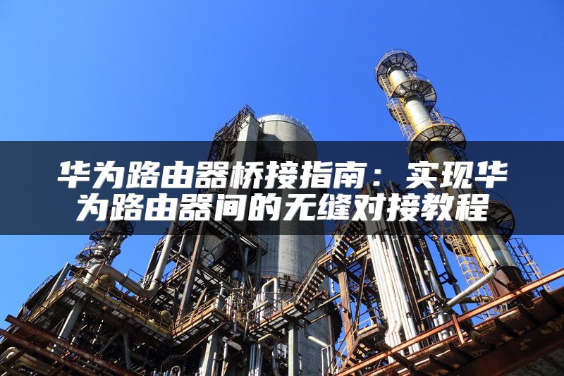 华为路由器桥接指南：实现华为路由器间的无缝对接教程