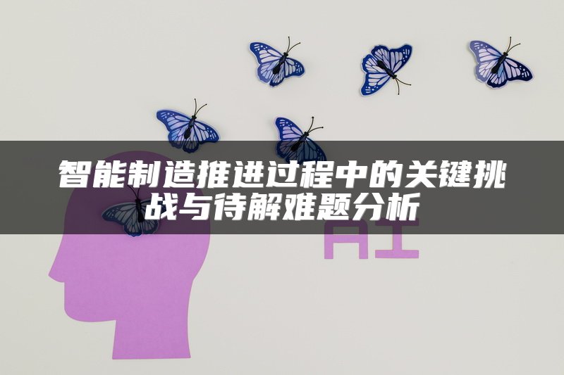 智能制造推进过程中的关键挑战与待解难题分析