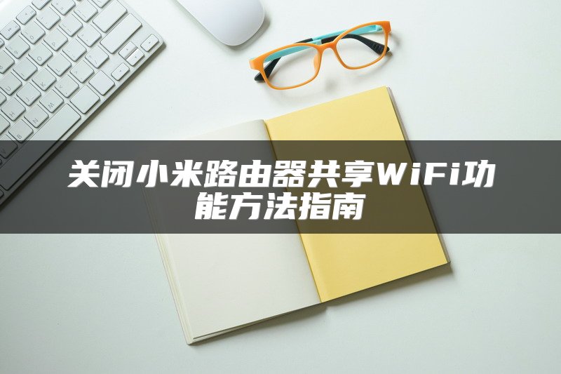 关闭小米路由器共享WiFi功能方法指南