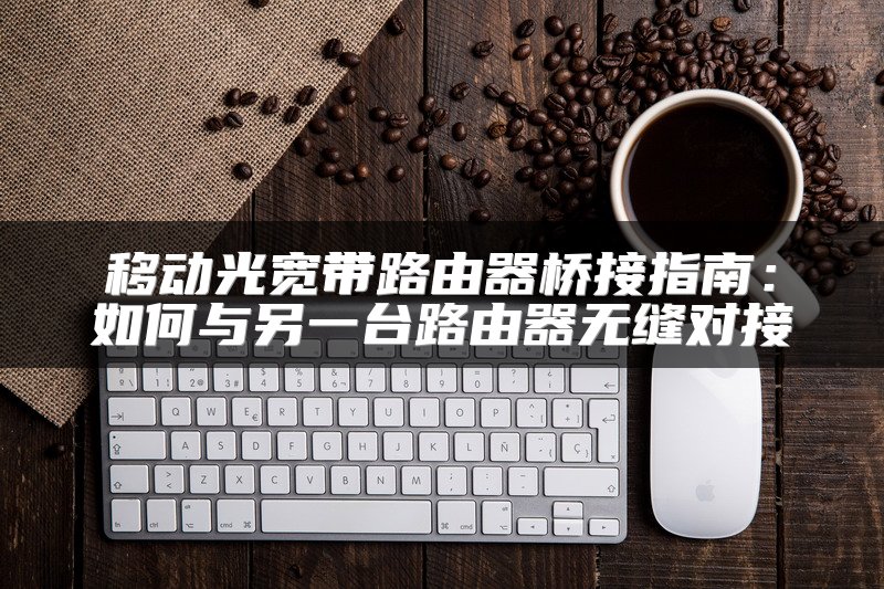 移动光宽带路由器桥接指南：如何与另一台路由器无缝对接