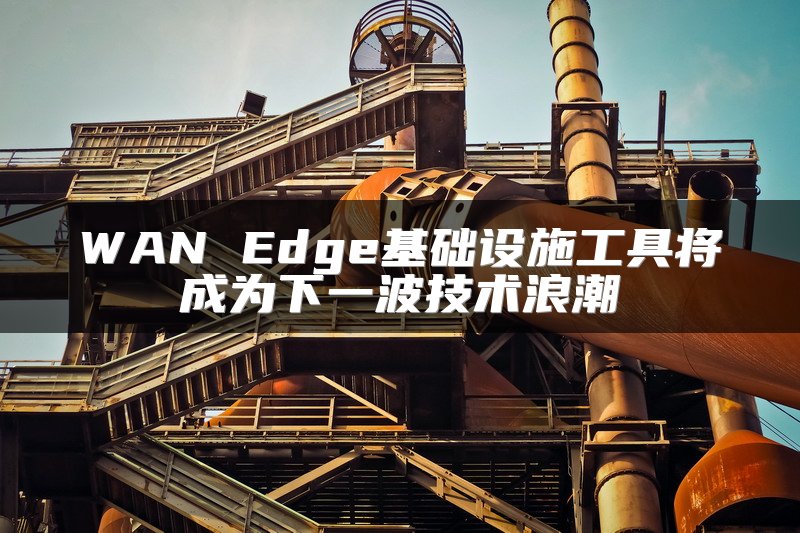WAN Edge基础设施工具将成为下一波技术浪潮
