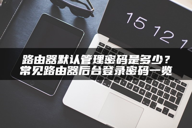 路由器默认管理密码是多少？常见路由器后台登录密码一览