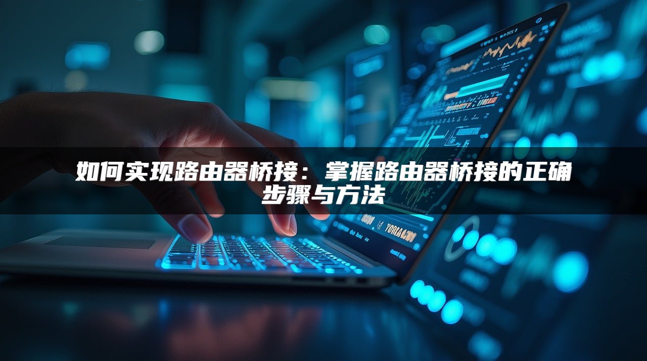 如何实现路由器桥接：掌握路由器桥接的正确步骤与方法