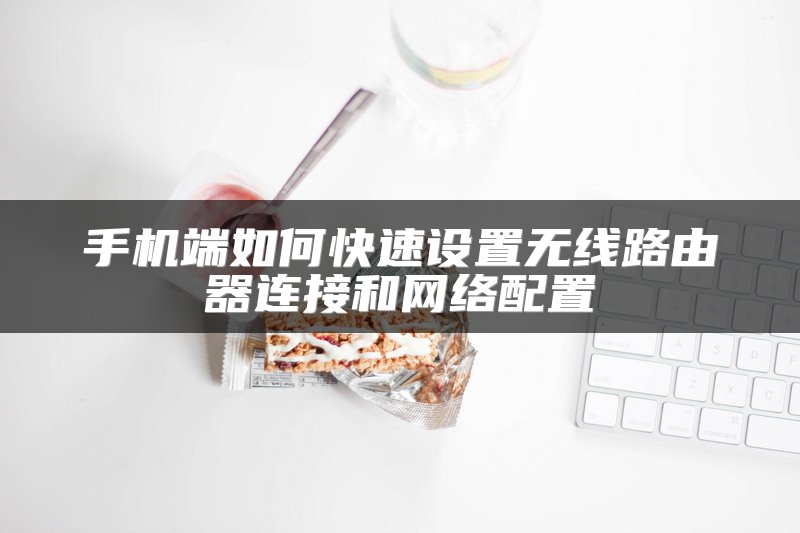 手机端如何快速设置无线路由器连接和网络配置