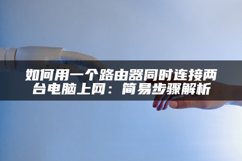 如何用一个路由器同时连接两台电脑上网：简易步骤解析