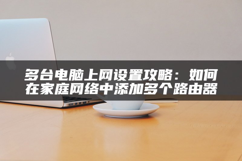 多台电脑上网设置攻略：如何在家庭网络中添加多个路由器