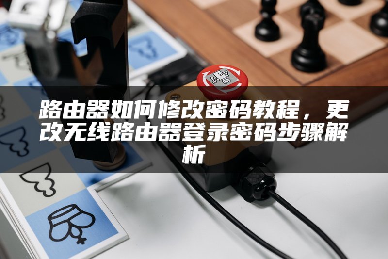 路由器如何修改密码教程，更改无线路由器登录密码步骤解析
