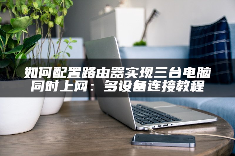 如何配置路由器实现三台电脑同时上网：多设备连接教程