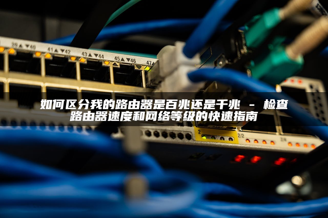 如何区分我的路由器是百兆还是千兆 - 检查路由器速度和网络等级的快速指南