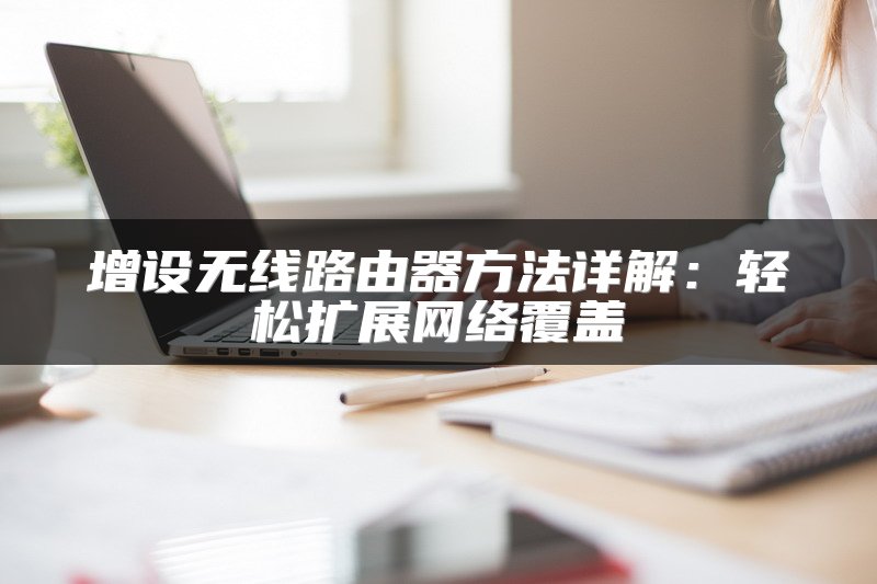 增设无线路由器方法详解：轻松扩展网络覆盖