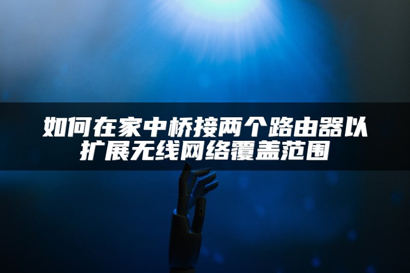 如何在家中桥接两个路由器以扩展无线网络覆盖范围