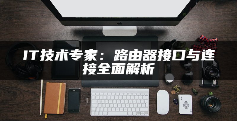 IT技术专家：路由器接口与连接全面解析
