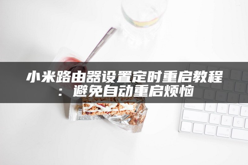 小米路由器设置定时重启教程：避免自动重启烦恼