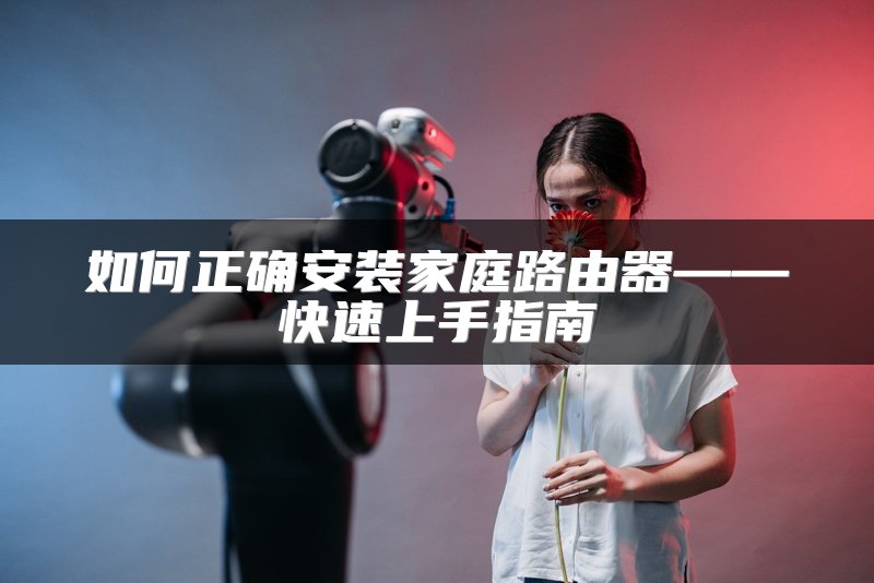 如何正确安装家庭路由器——快速上手指南