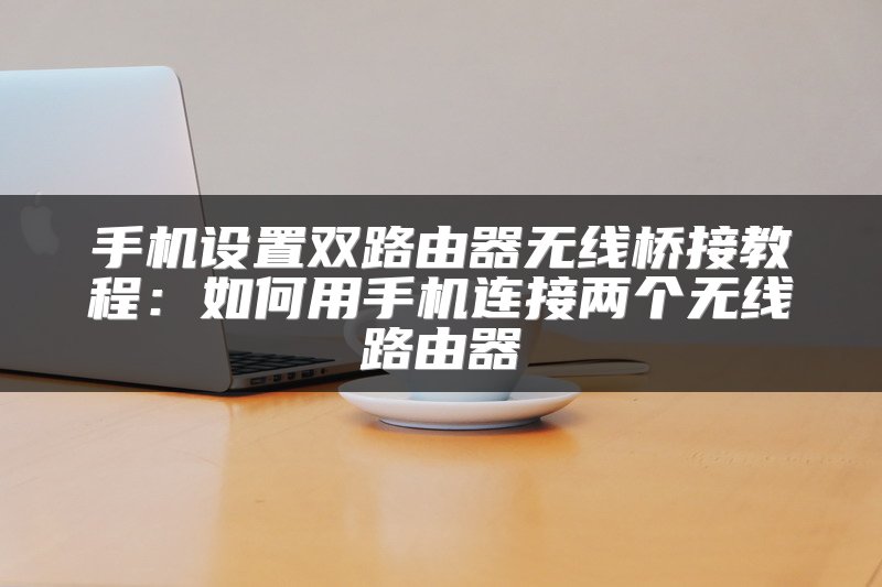 手机设置双路由器无线桥接教程：如何用手机连接两个无线路由器