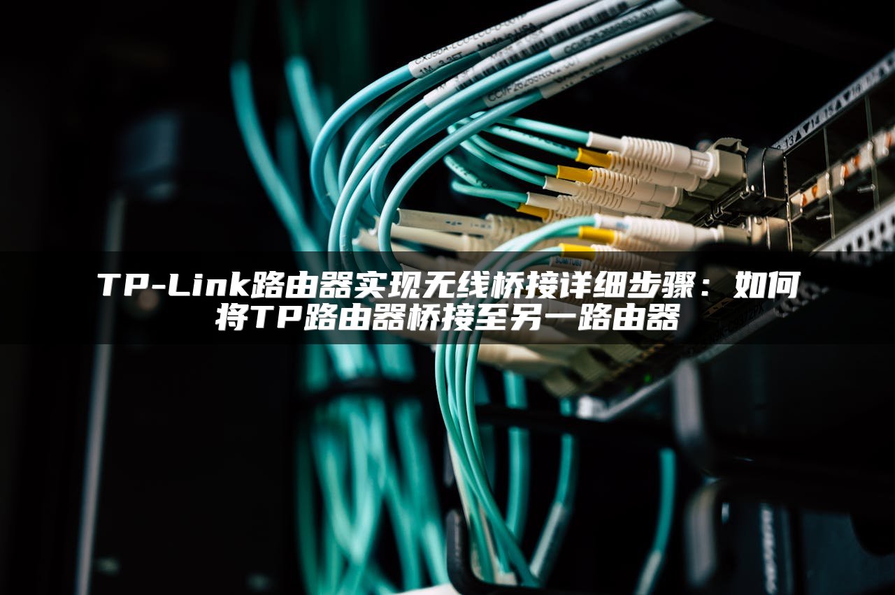 TP-Link路由器实现无线桥接详细步骤：如何将TP路由器桥接至另一路由器